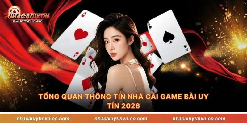 Tổng quan thông tin nhà cái game bài uy tín 2026